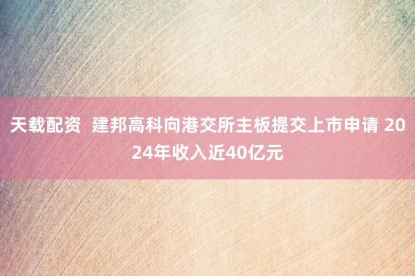 天载配资  建邦高科向港交所主板提交上市申请 2024年收入近40亿元