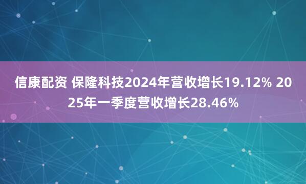 信康配资 保隆科技2024年营收增长19.12% 2025年一季度营收增长28.46%
