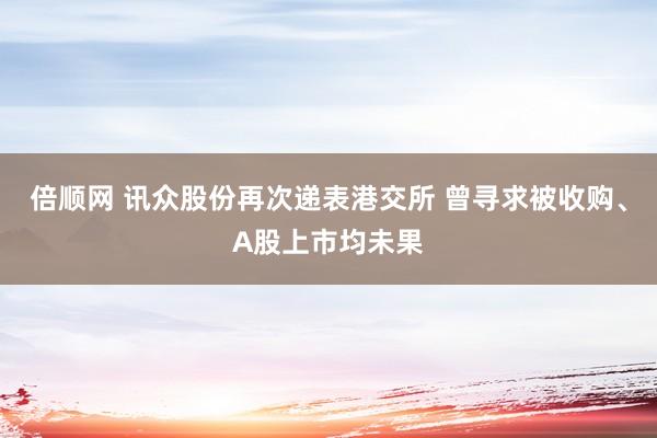 倍顺网 讯众股份再次递表港交所 曾寻求被收购、A股上市均未果