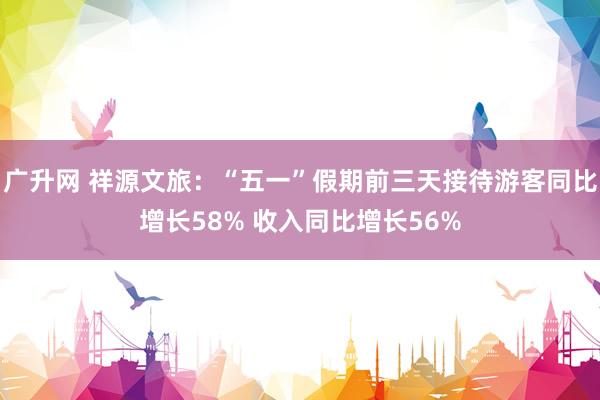 广升网 祥源文旅：“五一”假期前三天接待游客同比增长58% 收入同比增长56%