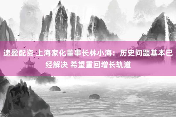 速盈配资 上海家化董事长林小海：历史问题基本已经解决 希望重回增长轨道