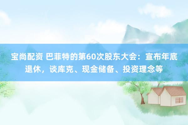 宝尚配资 巴菲特的第60次股东大会：宣布年底退休，谈库克、现金储备、投资理念等