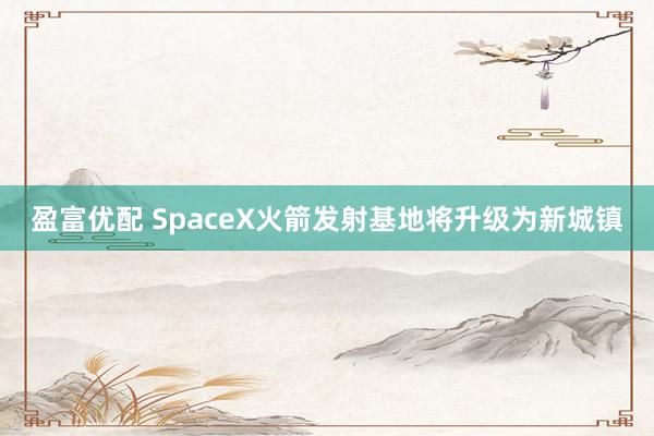 盈富优配 SpaceX火箭发射基地将升级为新城镇