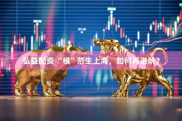 弘益配资 “模”范生上海，如何再进阶？