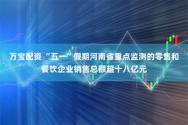 万宝配资 “五一”假期河南省重点监测的零售和餐饮企业销售总额超十八亿元