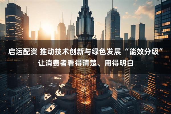 启运配资 推动技术创新与绿色发展 “能效分级”让消费者看得清楚、用得明白
