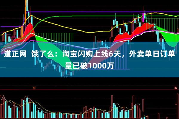 道正网  饿了么：淘宝闪购上线6天，外卖单日订单量已破1000万