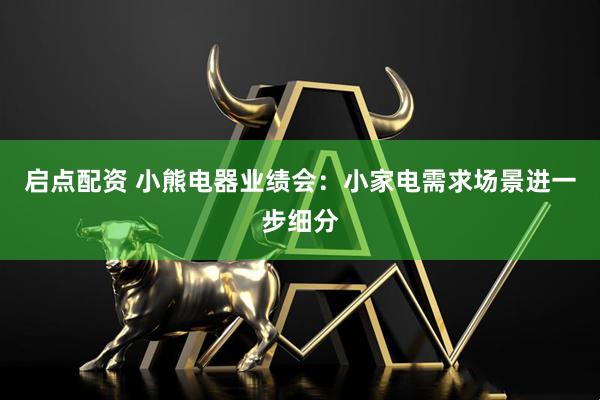 启点配资 小熊电器业绩会：小家电需求场景进一步细分