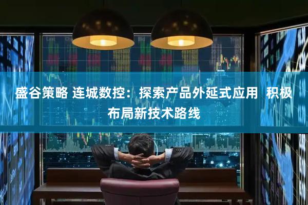 盛谷策略 连城数控：探索产品外延式应用  积极布局新技术路线