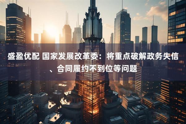 盛盈优配 国家发展改革委：将重点破解政务失信、合同履约不到位等问题