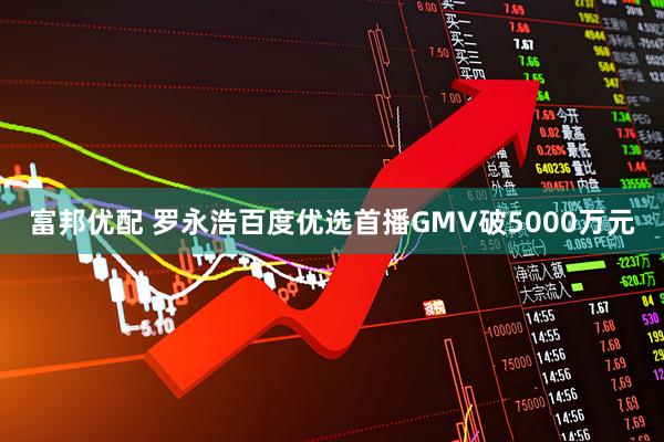 富邦优配 罗永浩百度优选首播GMV破5000万元