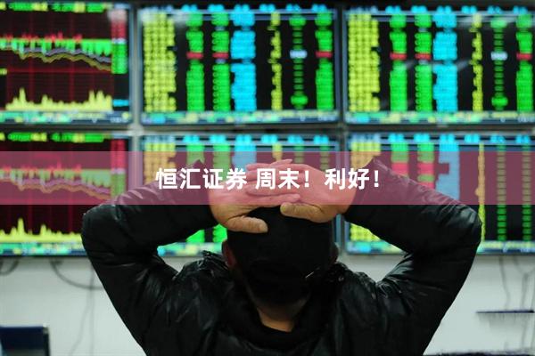 恒汇证券 周末！利好！