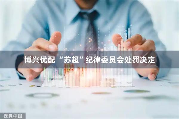 博兴优配 “苏超”纪律委员会处罚决定