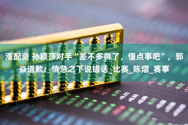 涨配资 孙颖莎对手“差不多得了，懂点事吧”，郭焱道歉：情急之下说错话_比赛_陈熠_赛事