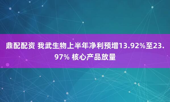 鼎配配资 我武生物上半年净利预增13.92%至23.97% 核心产品放量