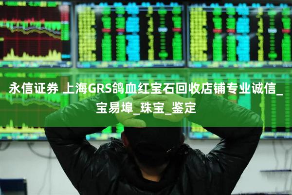永信证券 上海GRS鸽血红宝石回收店铺专业诚信_宝易埠_珠宝_鉴定