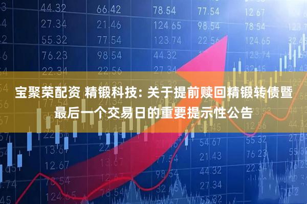 宝聚荣配资 精锻科技: 关于提前赎回精锻转债暨最后一个交易日的重要提示性公告