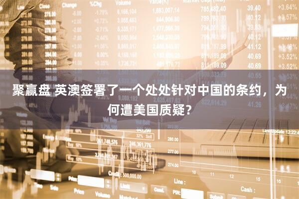 聚赢盘 英澳签署了一个处处针对中国的条约，为何遭美国质疑？