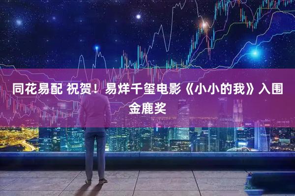 同花易配 祝贺！易烊千玺电影《小小的我》入围金鹿奖