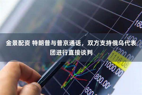 金景配资 特朗普与普京通话，双方支持俄乌代表团进行直接谈判