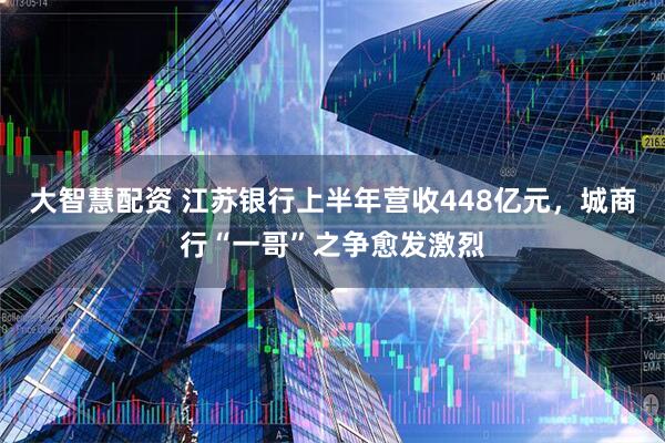 大智慧配资 江苏银行上半年营收448亿元，城商行“一哥”之争愈发激烈