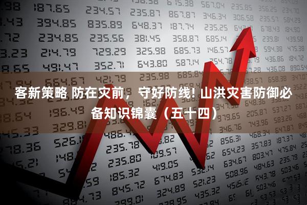 客新策略 防在灾前，守好防线! 山洪灾害防御必备知识锦囊（五十四）