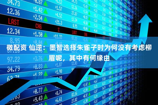 微配资 仙逆：墨智选择朱雀子时为何没有考虑柳眉呢，其中有何缘由
