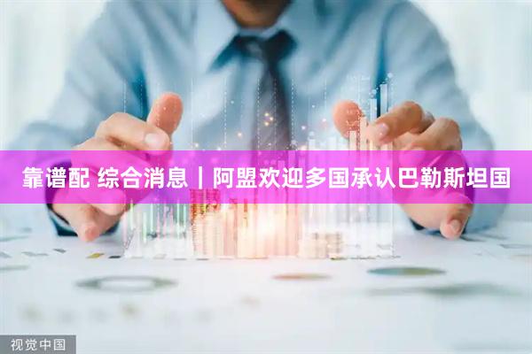 靠谱配 综合消息｜阿盟欢迎多国承认巴勒斯坦国