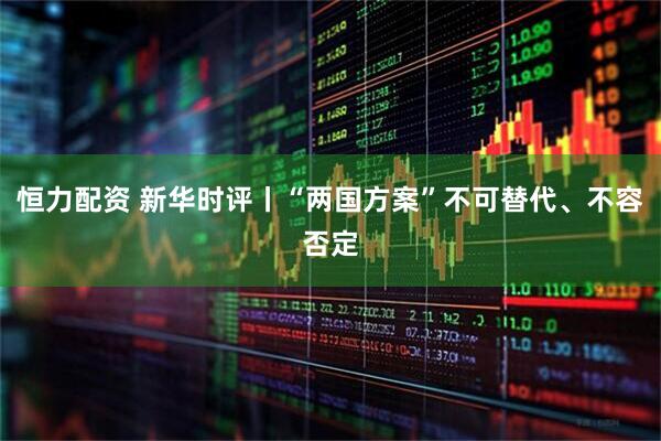 恒力配资 新华时评丨“两国方案”不可替代、不容否定