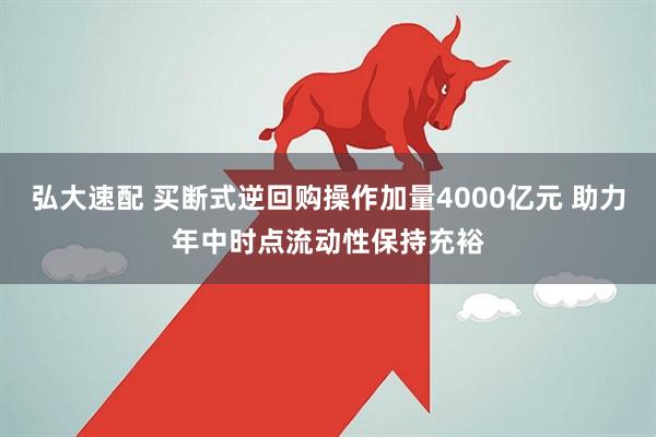 弘大速配 买断式逆回购操作加量4000亿元 助力年中时点流动性保持充裕