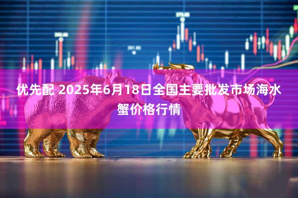 优先配 2025年6月18日全国主要批发市场海水蟹价格行情