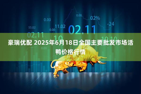 豪瑞优配 2025年6月18日全国主要批发市场活鸭价格行情