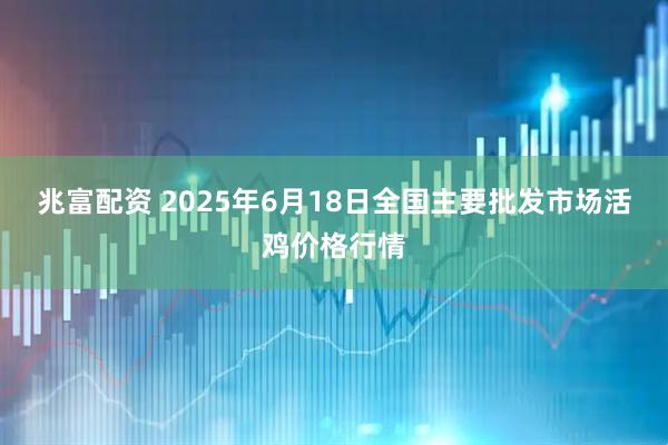 兆富配资 2025年6月18日全国主要批发市场活鸡价格行情