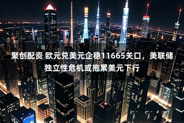 聚创配资 欧元兑美元企稳11665关口，美联储独立性危机或拖累美元下行