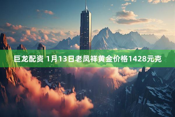 巨龙配资 1月13日老凤祥黄金价格1428元克