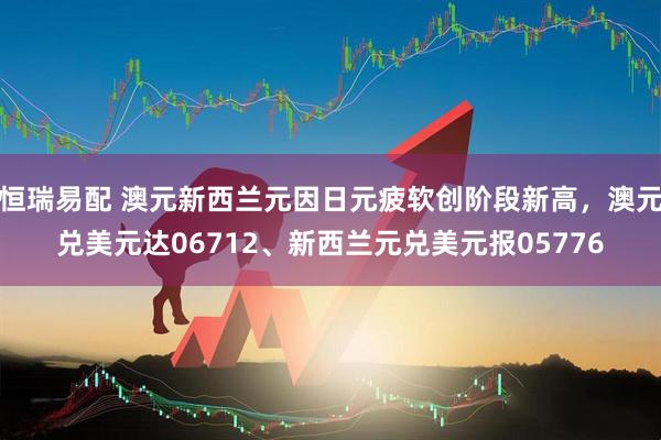 恒瑞易配 澳元新西兰元因日元疲软创阶段新高，澳元兑美元达06712、新西兰元兑美元报05776