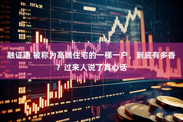 融证通 被称为高端住宅的一梯一户，到底有多香？过来人说了真心话