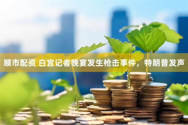 顺市配资 白宫记者晚宴发生枪击事件，特朗普发声